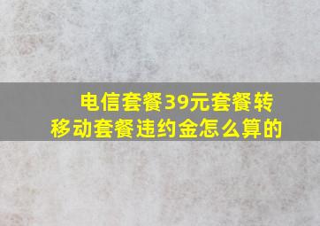 电信套餐39元套餐转移动套餐违约金怎么算的