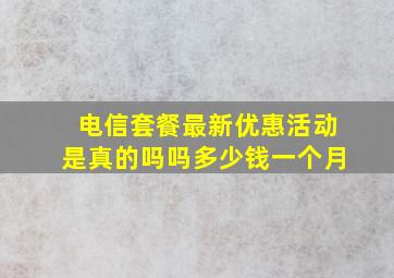 电信套餐最新优惠活动是真的吗吗多少钱一个月