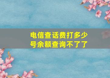 电信查话费打多少号余额查询不了了