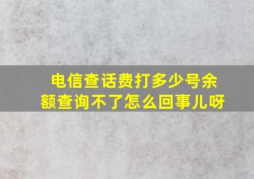 电信查话费打多少号余额查询不了怎么回事儿呀