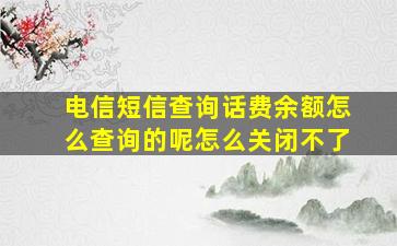 电信短信查询话费余额怎么查询的呢怎么关闭不了