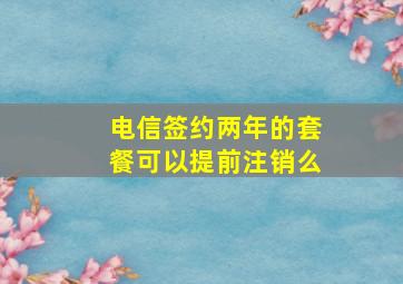 电信签约两年的套餐可以提前注销么