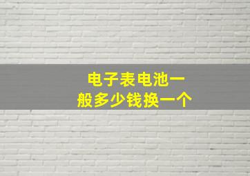 电子表电池一般多少钱换一个