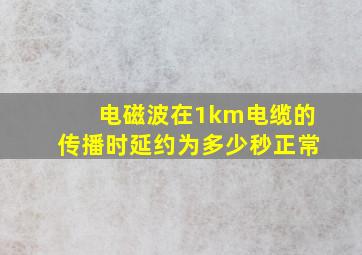 电磁波在1km电缆的传播时延约为多少秒正常