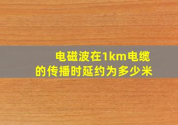 电磁波在1km电缆的传播时延约为多少米