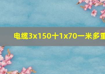 电缆3x150十1x70一米多重