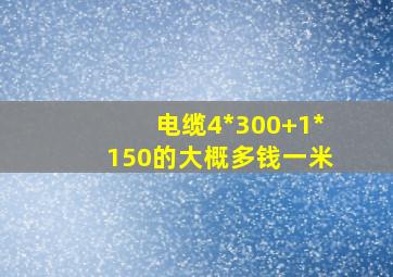 电缆4*300+1*150的大概多钱一米