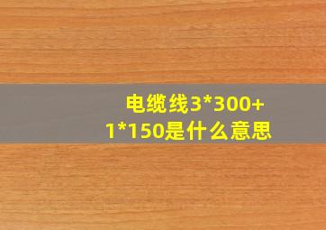 电缆线3*300+1*150是什么意思