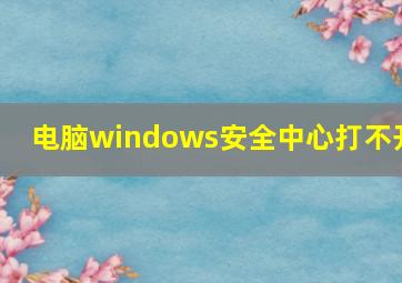 电脑windows安全中心打不开