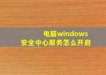 电脑windows安全中心服务怎么开启