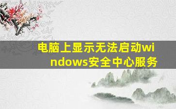 电脑上显示无法启动windows安全中心服务