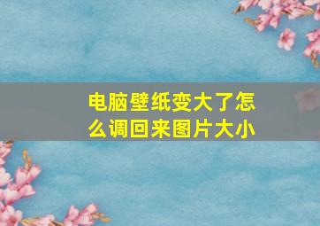 电脑壁纸变大了怎么调回来图片大小