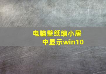 电脑壁纸缩小居中显示win10