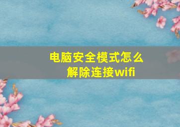 电脑安全模式怎么解除连接wifi