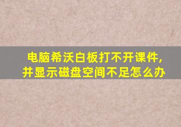 电脑希沃白板打不开课件,并显示磁盘空间不足怎么办