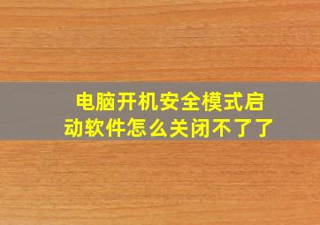 电脑开机安全模式启动软件怎么关闭不了了