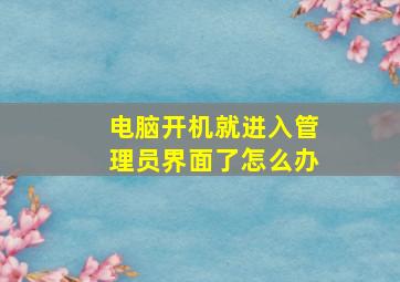 电脑开机就进入管理员界面了怎么办