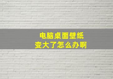 电脑桌面壁纸变大了怎么办啊