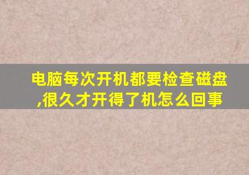 电脑每次开机都要检查磁盘,很久才开得了机怎么回事