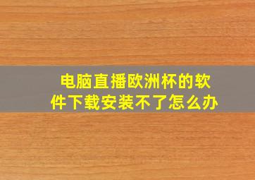 电脑直播欧洲杯的软件下载安装不了怎么办