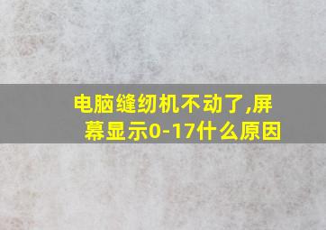 电脑缝纫机不动了,屏幕显示0-17什么原因