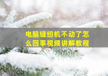 电脑缝纫机不动了怎么回事视频讲解教程