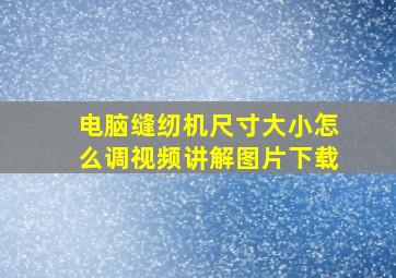 电脑缝纫机尺寸大小怎么调视频讲解图片下载