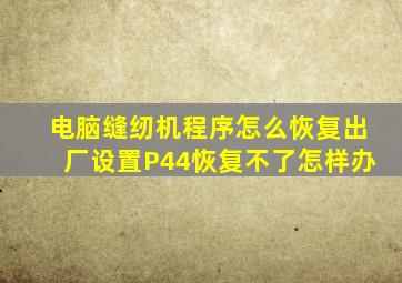 电脑缝纫机程序怎么恢复出厂设置P44恢复不了怎样办