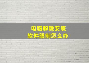 电脑解除安装软件限制怎么办