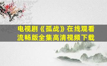 电视剧《孤战》在线观看流畅版全集高清视频下载