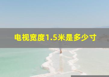 电视宽度1.5米是多少寸