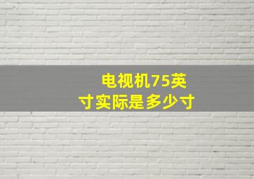 电视机75英寸实际是多少寸