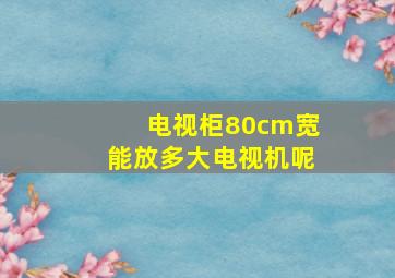 电视柜80cm宽能放多大电视机呢