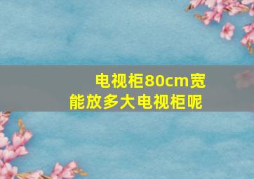 电视柜80cm宽能放多大电视柜呢