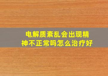 电解质紊乱会出现精神不正常吗怎么治疗好