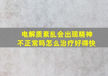 电解质紊乱会出现精神不正常吗怎么治疗好得快