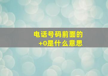 电话号码前面的+0是什么意思