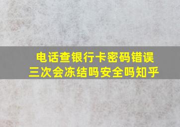 电话查银行卡密码错误三次会冻结吗安全吗知乎