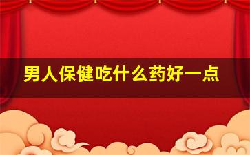 男人保健吃什么药好一点