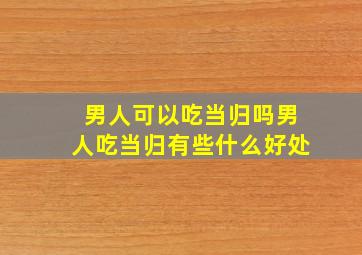 男人可以吃当归吗男人吃当归有些什么好处