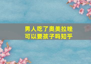 男人吃了奥美拉唑可以要孩子吗知乎