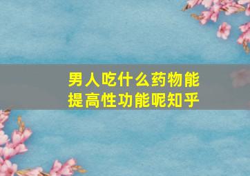 男人吃什么药物能提高性功能呢知乎