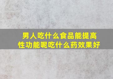 男人吃什么食品能提高性功能呢吃什么药效果好