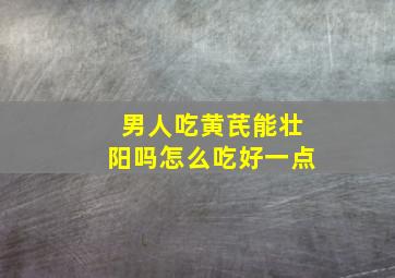 男人吃黄芪能壮阳吗怎么吃好一点