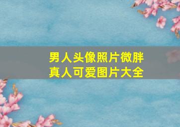 男人头像照片微胖真人可爱图片大全