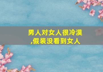 男人对女人很冷漠,假装没看到女人