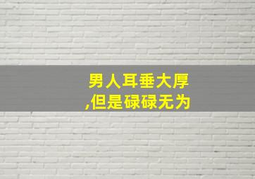 男人耳垂大厚,但是碌碌无为