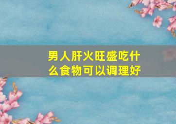 男人肝火旺盛吃什么食物可以调理好