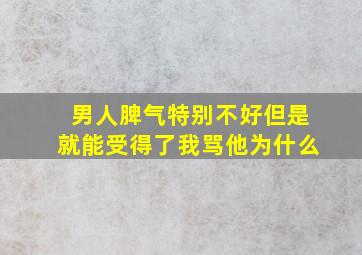 男人脾气特别不好但是就能受得了我骂他为什么