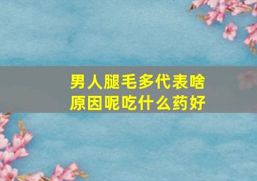 男人腿毛多代表啥原因呢吃什么药好